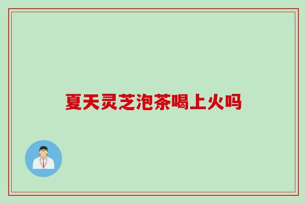 夏天灵芝泡茶喝上火吗