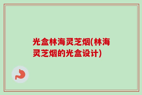光盒林海灵芝烟(林海灵芝烟的光盒设计)