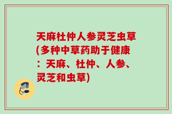 天麻杜仲人参灵芝虫草(多种中草药助于健康：天麻、杜仲、人参、灵芝和虫草)