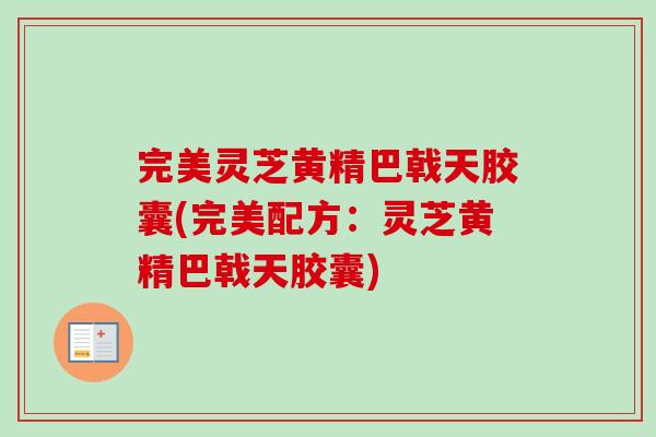 完美灵芝黄精巴戟天胶囊(完美配方：灵芝黄精巴戟天胶囊)