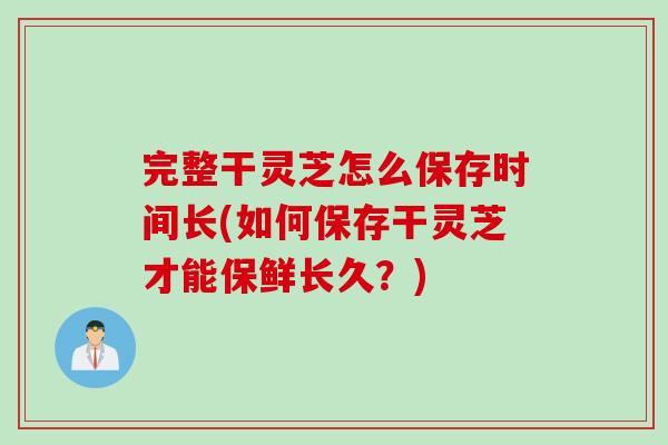 完整干灵芝怎么保存时间长(如何保存干灵芝才能保鲜长久？)