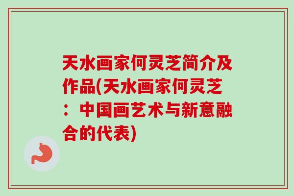 天水画家何灵芝简介及作品(天水画家何灵芝：中国画艺术与新意融合的代表)