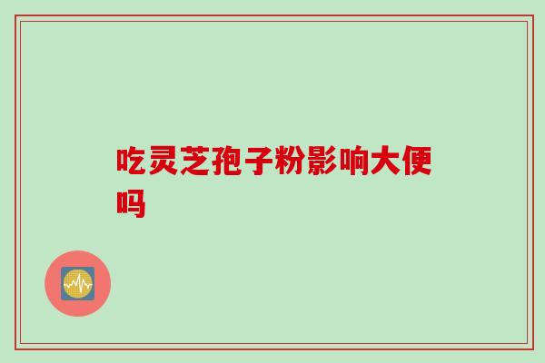 吃灵芝孢子粉影响大便吗 吃灵芝孢子粉影响大便吗