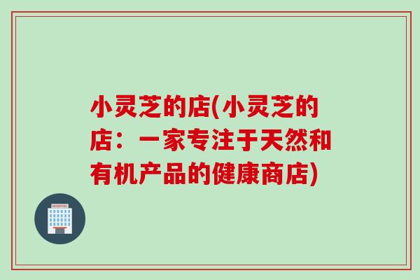 小灵芝的店(小灵芝的店：一家专注于天然和有机产品的健康商店)