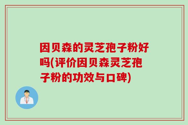 因贝森的灵芝孢子粉好吗(评价因贝森灵芝孢子粉的功效与口碑)