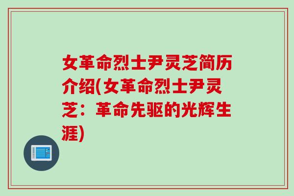 女革命烈士尹灵芝简历介绍(女革命烈士尹灵芝：革命先驱的光辉生涯)
