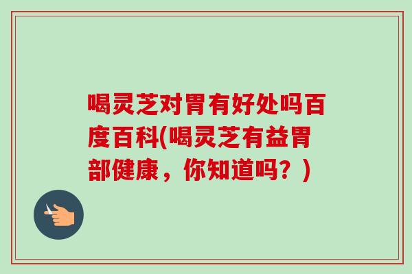 喝灵芝对胃有好处吗百度百科(喝灵芝有益胃部健康，你知道吗？)