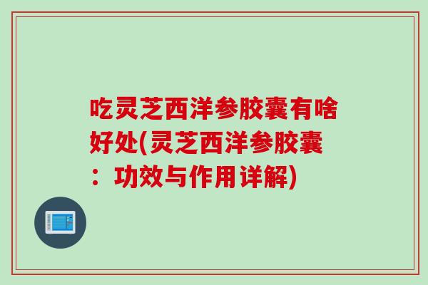 吃灵芝西洋参胶囊有啥好处(灵芝西洋参胶囊：功效与作用详解)