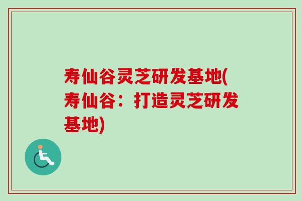 寿仙谷灵芝研发基地(寿仙谷：打造灵芝研发基地)