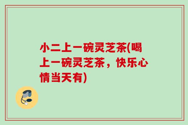 小二上一碗灵芝茶(喝上一碗灵芝茶，快乐心情当天有)