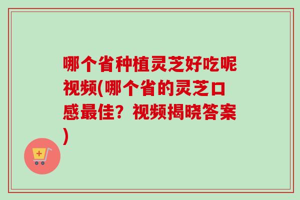 哪个省种植灵芝好吃呢视频(哪个省的灵芝口感最佳？视频揭晓答案)