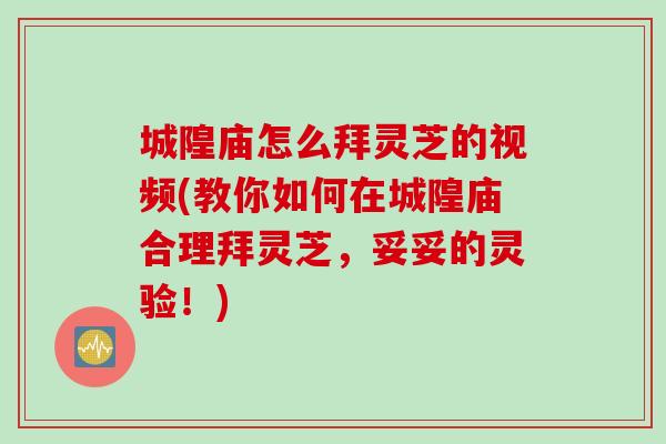 城隍庙怎么拜灵芝的视频(教你如何在城隍庙合理拜灵芝，妥妥的灵验！)