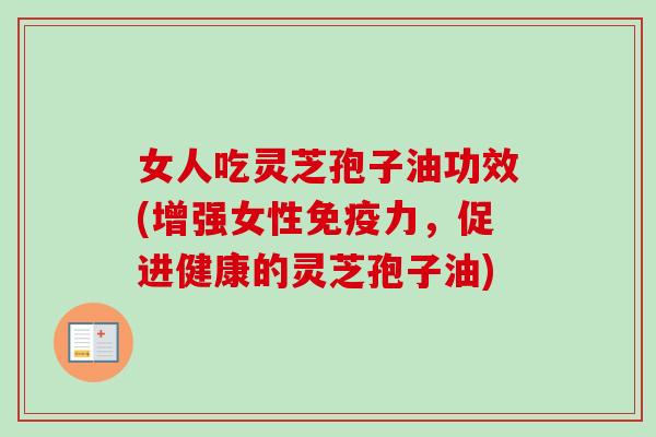 女人吃灵芝孢子油功效(增强女性免疫力，促进健康的灵芝孢子油)