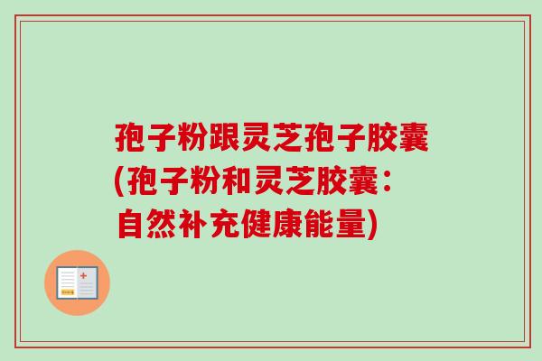 孢子粉跟灵芝孢子胶囊(孢子粉和灵芝胶囊：自然补充健康能量)