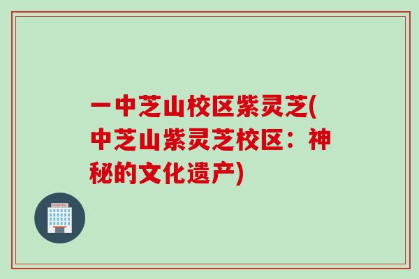 一中芝山校区紫灵芝(中芝山紫灵芝校区：神秘的文化遗产)