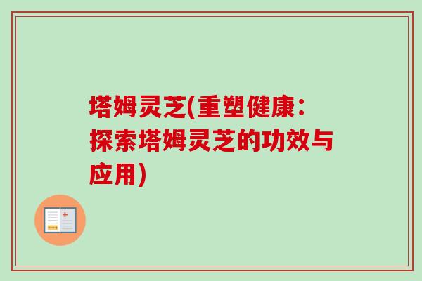 塔姆灵芝(重塑健康:探索塔姆灵芝的功效与应用) 塔姆灵芝(重塑健康:探索塔姆灵芝的功效与应用)