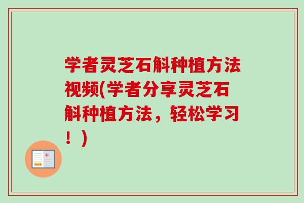 学者灵芝石斛种植方法视频(学者分享灵芝石斛种植方法，轻松学习！)