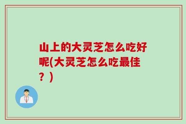 山上的大灵芝怎么吃好呢(大灵芝怎么吃最佳？)