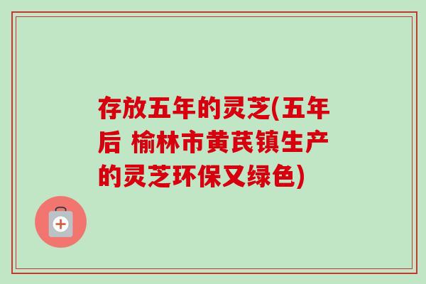 存放五年的灵芝(五年后 榆林市黄芪镇生产的灵芝环保又绿色) 存放五年的灵芝(五年后 榆林市黄芪镇生产的灵芝环保又绿色)