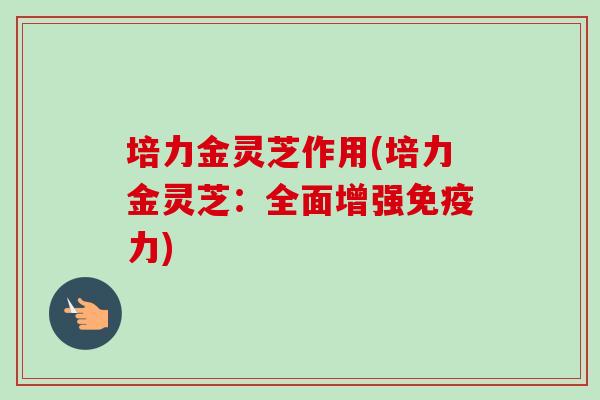 培力金灵芝作用(培力金灵芝：全面增强免疫力)