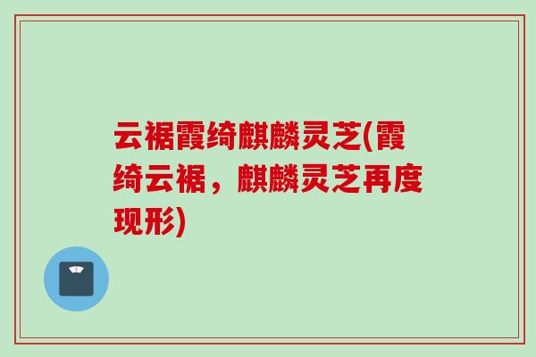 云裾霞绮麒麟灵芝(霞绮云裾，麒麟灵芝再度现形)