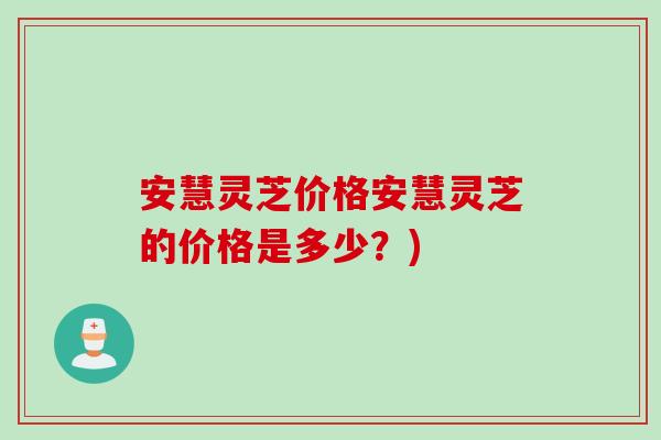 安慧灵芝价格安慧灵芝的价格是多少?) 安慧灵芝价格安慧灵芝的价格是多少?)