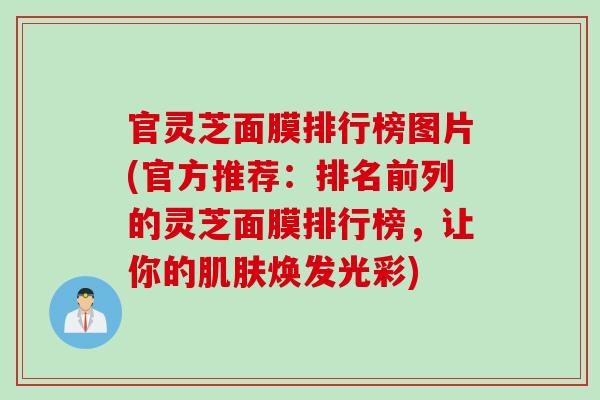 官灵芝面膜排行榜图片(官方推荐：排名前列的灵芝面膜排行榜，让你的肌肤焕发光彩)