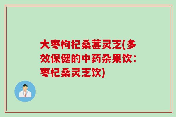 大枣枸杞桑葚灵芝(多效保健的中药杂果饮：枣杞桑灵芝饮)