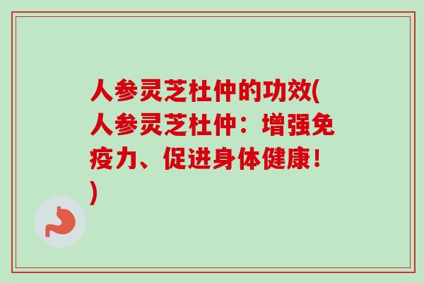 人参灵芝杜仲的功效(人参灵芝杜仲：增强免疫力、促进身体健康！)