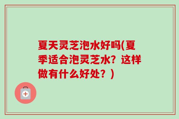 夏天灵芝泡水好吗(夏季适合泡灵芝水？这样做有什么好处？)