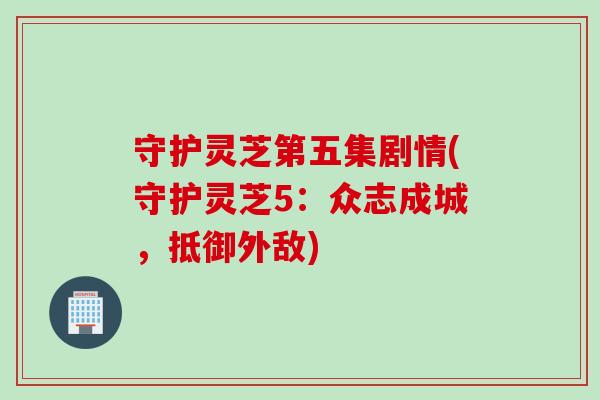 守护灵芝第五集剧情(守护灵芝5：众志成城，抵御外敌)