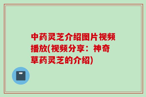 中药灵芝介绍图片视频播放(视频分享：神奇草药灵芝的介绍)