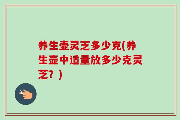 养生壶灵芝多少克(养生壶中适量放多少克灵芝？)