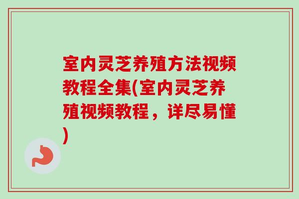 室内灵芝养殖方法视频教程全集(室内灵芝养殖视频教程，详尽易懂)