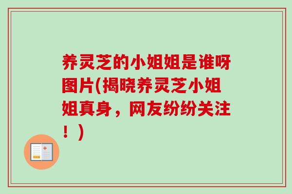 养灵芝的小姐姐是谁呀图片(揭晓养灵芝小姐姐真身，网友纷纷关注！)