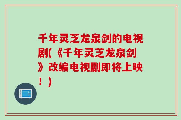 千年灵芝龙泉剑的电视剧(《千年灵芝龙泉剑》改编电视剧即将上映！)