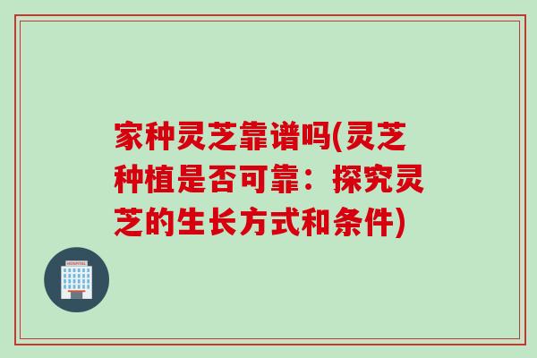 家种灵芝靠谱吗(灵芝种植是否可靠：探究灵芝的生长方式和条件)