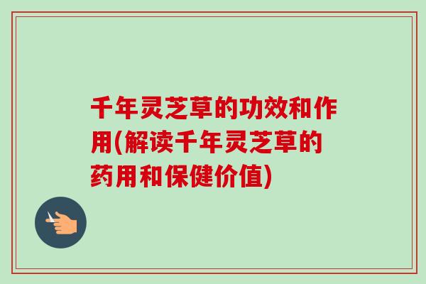 千年灵芝草的功效和作用(解读千年灵芝草的药用和保健价值)