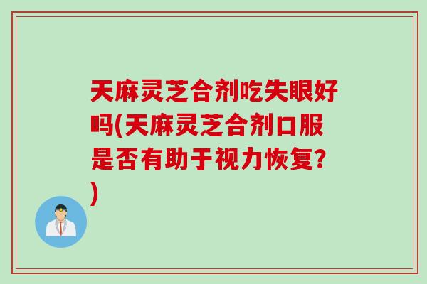 天麻灵芝合剂吃失眼好吗(天麻灵芝合剂口服是否有助于视力恢复？)