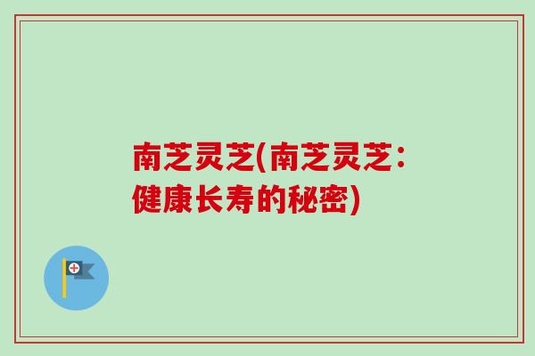 南芝灵芝(南芝灵芝：健康长寿的秘密)