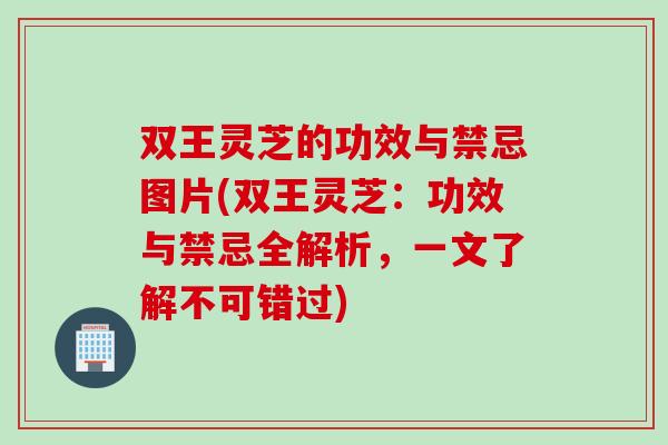 双王灵芝的功效与禁忌图片(双王灵芝：功效与禁忌全解析，一文了解不可错过)