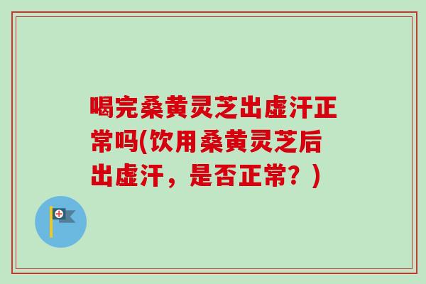 喝完桑黄灵芝出虚汗正常吗(饮用桑黄灵芝后出虚汗，是否正常？)