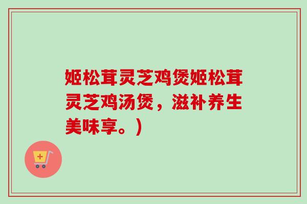 姬松茸灵芝鸡煲姬松茸灵芝鸡汤煲,滋补养生美味享。) 姬松茸灵芝鸡煲姬松茸灵芝鸡汤煲,滋补养生美味享。)