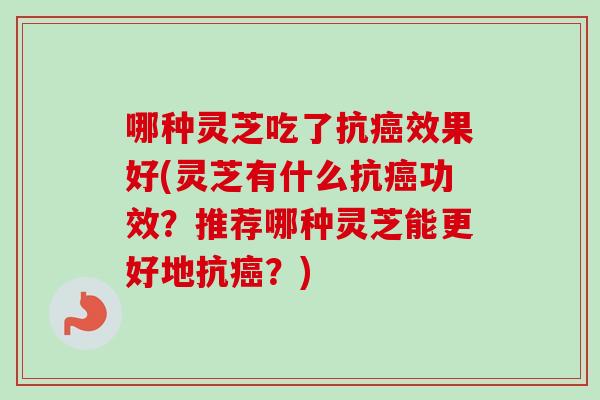 哪种灵芝吃了抗效果好(灵芝有什么抗功效？推荐哪种灵芝能更好地抗？)