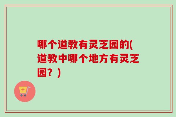 哪个道教有灵芝园的(道教中哪个地方有灵芝园？)
