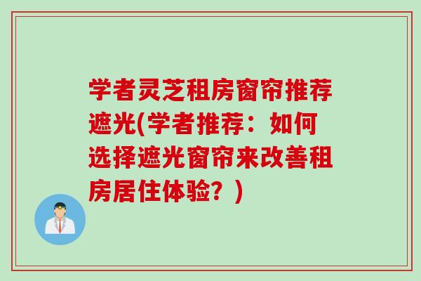 学者灵芝租房窗帘推荐遮光(学者推荐：如何选择遮光窗帘来改善租房居住体验？)