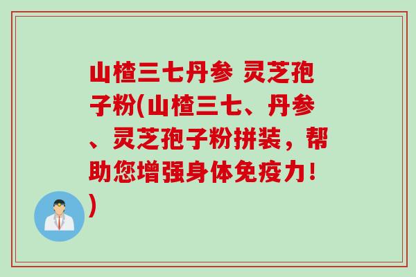 山楂三七丹参 灵芝孢子粉(山楂三七、丹参、灵芝孢子粉拼装，帮助您增强身体免疫力！)