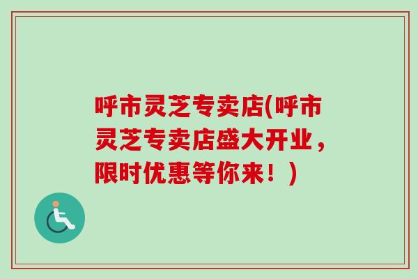 呼市灵芝专卖店(呼市灵芝专卖店盛大开业，限时优惠等你来！)