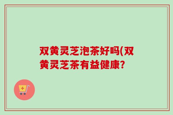 双黄灵芝泡茶好吗(双黄灵芝茶有益健康？