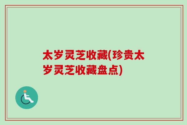 太岁灵芝收藏(珍贵太岁灵芝收藏盘点)